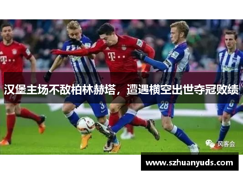 汉堡主场不敌柏林赫塔，遭遇横空出世夺冠败绩