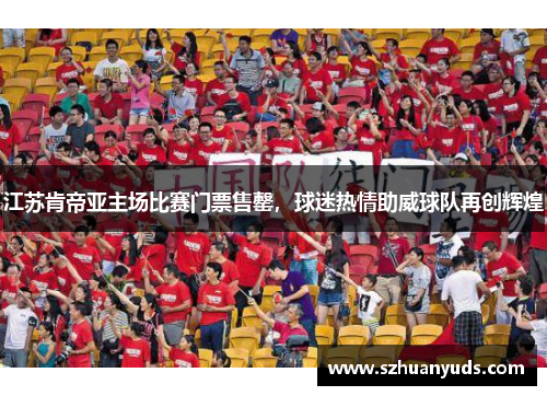 江苏肯帝亚主场比赛门票售罄，球迷热情助威球队再创辉煌
