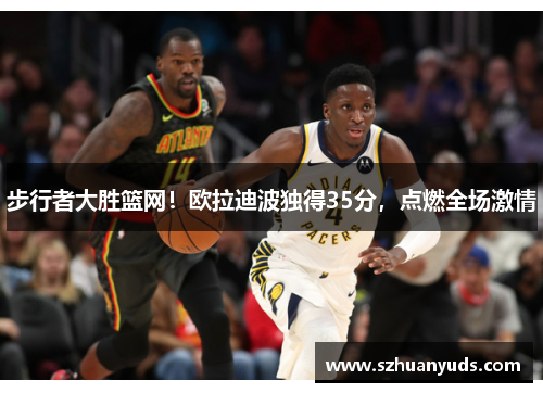 步行者大胜篮网！欧拉迪波独得35分，点燃全场激情