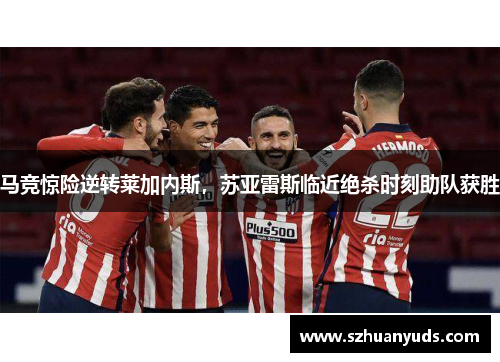 马竞惊险逆转莱加内斯，苏亚雷斯临近绝杀时刻助队获胜