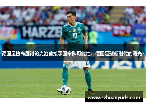 德国足协高层讨论克洛普接手国家队可能性：德国足球新时代的曙光？