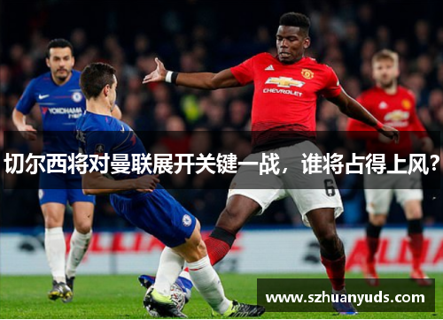 切尔西将对曼联展开关键一战，谁将占得上风？