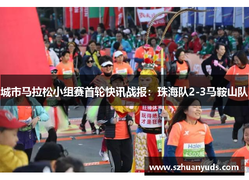 城市马拉松小组赛首轮快讯战报：珠海队2-3马鞍山队