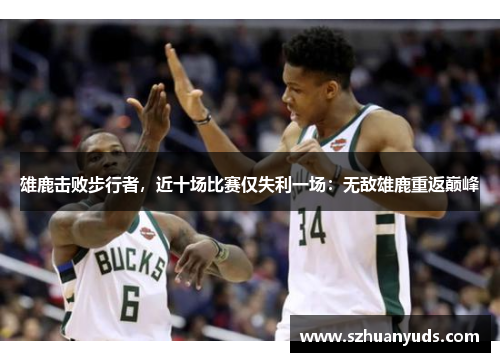 雄鹿击败步行者，近十场比赛仅失利一场：无敌雄鹿重返巅峰