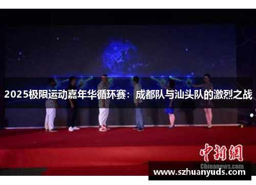 2025极限运动嘉年华循环赛：成都队与汕头队的激烈之战