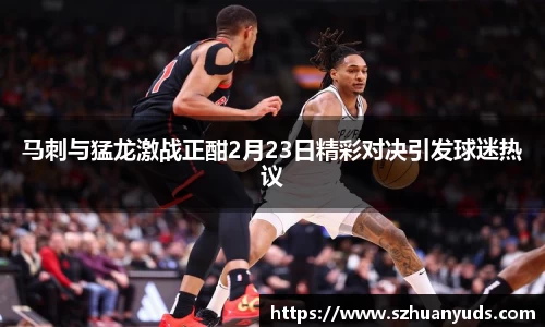 马刺与猛龙激战正酣2月23日精彩对决引发球迷热议